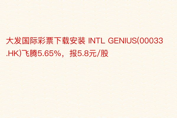 大发国际彩票下载安装 INTL GENIUS(00033.HK)飞腾5.65%，报5.8元/股